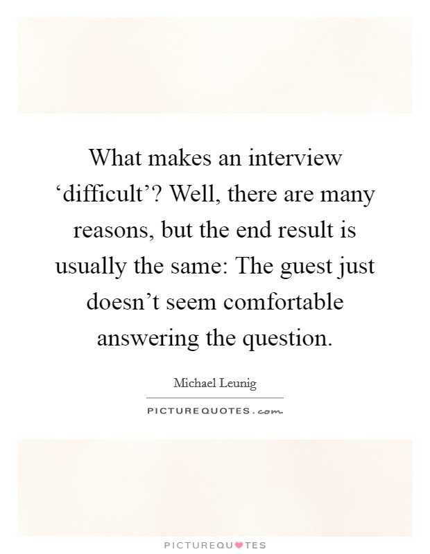 What makes an interview ‘difficult'? Well, there are many reasons, but the end result is usually the same: The guest just doesn't seem comfortable answering the question Picture Quote #1
