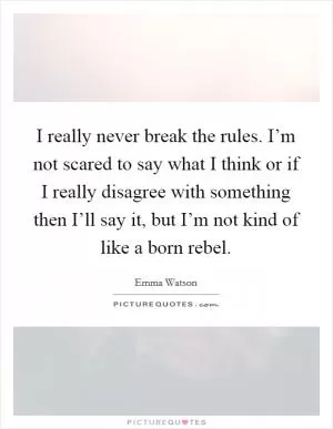 I really never break the rules. I’m not scared to say what I think or if I really disagree with something then I’ll say it, but I’m not kind of like a born rebel Picture Quote #1