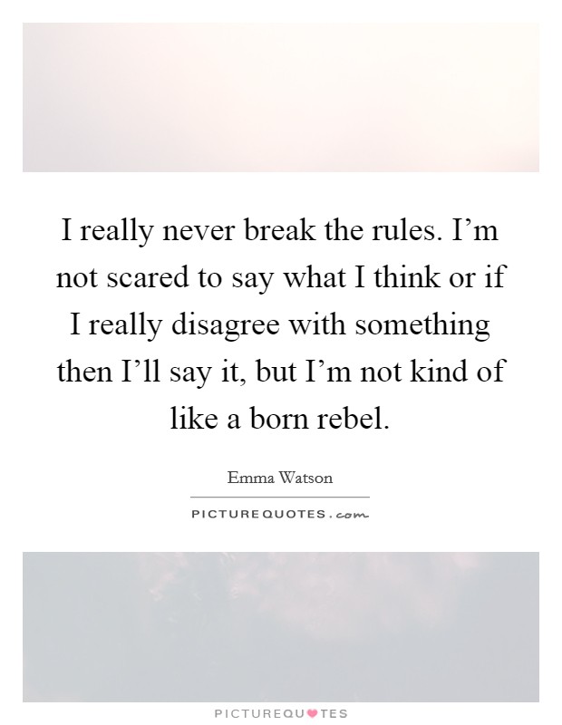 I really never break the rules. I'm not scared to say what I think or if I really disagree with something then I'll say it, but I'm not kind of like a born rebel Picture Quote #1