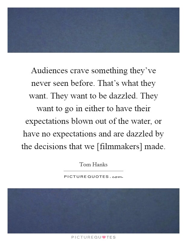 Audiences crave something they've never seen before. That's what they want. They want to be dazzled. They want to go in either to have their expectations blown out of the water, or have no expectations and are dazzled by the decisions that we [filmmakers] made Picture Quote #1