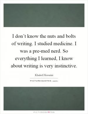 I don’t know the nuts and bolts of writing. I studied medicine. I was a pre-med nerd. So everything I learned, I know about writing is very instinctive Picture Quote #1