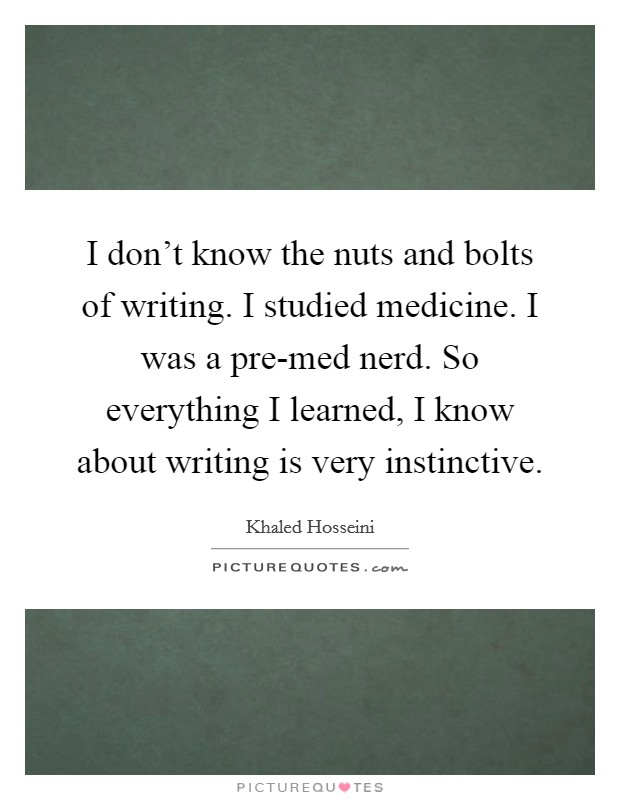 I don't know the nuts and bolts of writing. I studied medicine. I was a pre-med nerd. So everything I learned, I know about writing is very instinctive Picture Quote #1