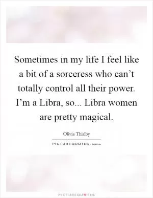 Sometimes in my life I feel like a bit of a sorceress who can’t totally control all their power. I’m a Libra, so... Libra women are pretty magical Picture Quote #1