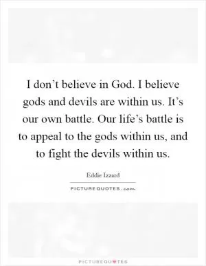 I don’t believe in God. I believe gods and devils are within us. It’s our own battle. Our life’s battle is to appeal to the gods within us, and to fight the devils within us Picture Quote #1