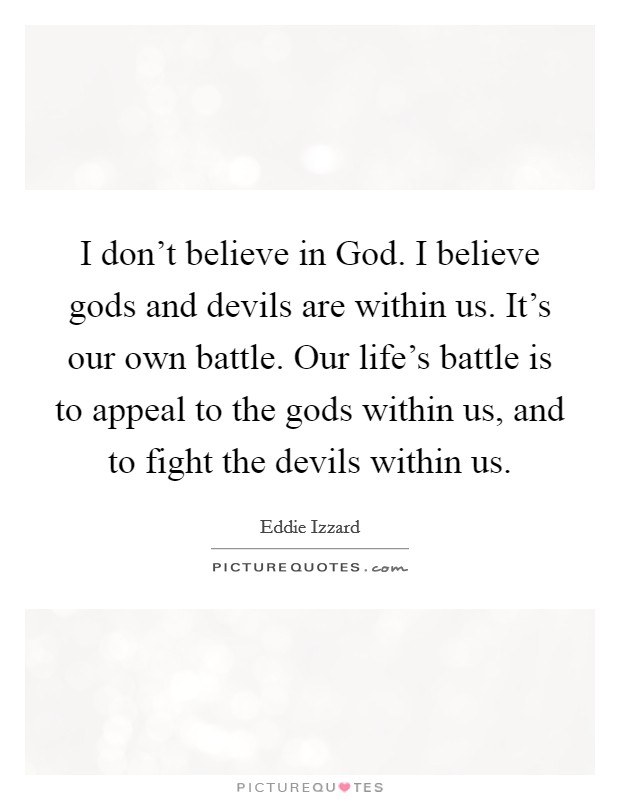I don't believe in God. I believe gods and devils are within us. It's our own battle. Our life's battle is to appeal to the gods within us, and to fight the devils within us Picture Quote #1