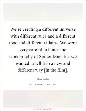 We’re creating a different universe with different rules and a different tone and different villains. We were very careful to honor the iconography of Spider-Man, but we wanted to tell it in a new and different way [in the film] Picture Quote #1