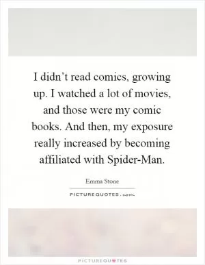 I didn’t read comics, growing up. I watched a lot of movies, and those were my comic books. And then, my exposure really increased by becoming affiliated with Spider-Man Picture Quote #1