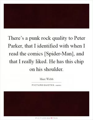 There’s a punk rock quality to Peter Parker, that I identified with when I read the comics [Spider-Man], and that I really liked. He has this chip on his shoulder Picture Quote #1