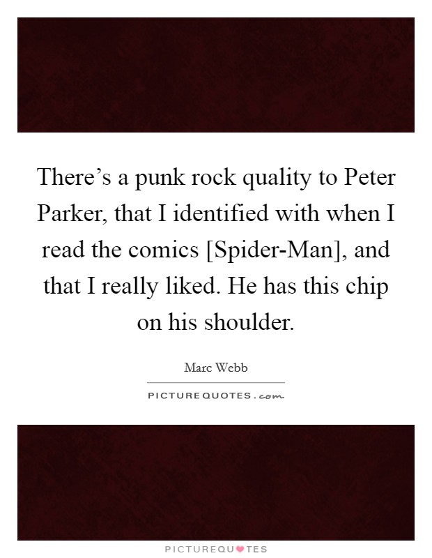 There's a punk rock quality to Peter Parker, that I identified with when I read the comics [Spider-Man], and that I really liked. He has this chip on his shoulder Picture Quote #1