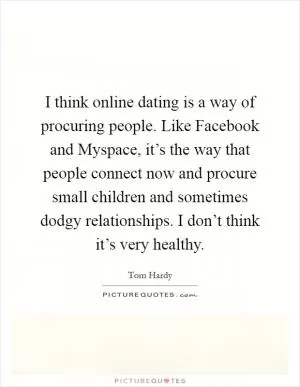 I think online dating is a way of procuring people. Like Facebook and Myspace, it’s the way that people connect now and procure small children and sometimes dodgy relationships. I don’t think it’s very healthy Picture Quote #1
