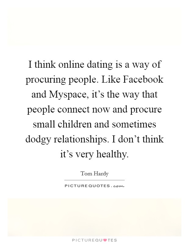 I think online dating is a way of procuring people. Like Facebook and Myspace, it's the way that people connect now and procure small children and sometimes dodgy relationships. I don't think it's very healthy Picture Quote #1