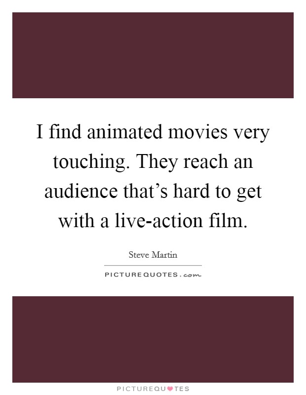 I find animated movies very touching. They reach an audience that's hard to get with a live-action film Picture Quote #1