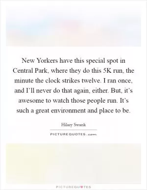 New Yorkers have this special spot in Central Park, where they do this 5K run, the minute the clock strikes twelve. I ran once, and I’ll never do that again, either. But, it’s awesome to watch those people run. It’s such a great environment and place to be Picture Quote #1