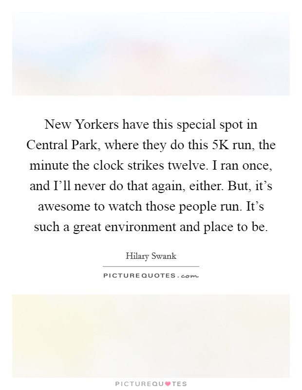 New Yorkers have this special spot in Central Park, where they do this 5K run, the minute the clock strikes twelve. I ran once, and I'll never do that again, either. But, it's awesome to watch those people run. It's such a great environment and place to be Picture Quote #1