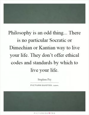 Philosophy is an odd thing... There is no particular Socratic or Dimechian or Kantian way to live your life. They don’t offer ethical codes and standards by which to live your life Picture Quote #1