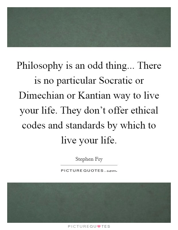 Philosophy is an odd thing... There is no particular Socratic or Dimechian or Kantian way to live your life. They don't offer ethical codes and standards by which to live your life Picture Quote #1