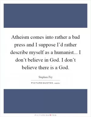 Atheism comes into rather a bad press and I suppose I’d rather describe myself as a humanist... I don’t believe in God. I don’t believe there is a God Picture Quote #1