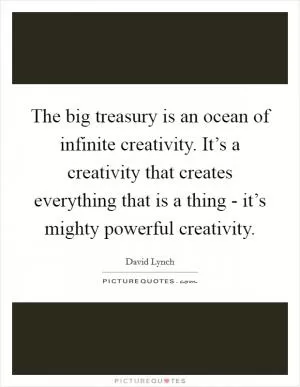 The big treasury is an ocean of infinite creativity. It’s a creativity that creates everything that is a thing - it’s mighty powerful creativity Picture Quote #1