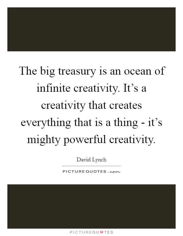 The big treasury is an ocean of infinite creativity. It's a creativity that creates everything that is a thing - it's mighty powerful creativity Picture Quote #1