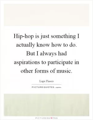 Hip-hop is just something I actually know how to do. But I always had aspirations to participate in other forms of music Picture Quote #1