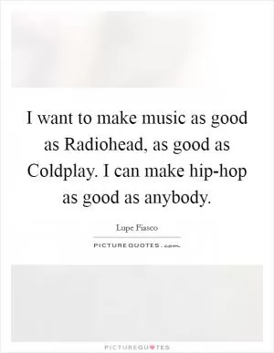 I want to make music as good as Radiohead, as good as Coldplay. I can make hip-hop as good as anybody Picture Quote #1