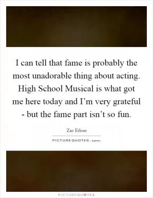 I can tell that fame is probably the most unadorable thing about acting. High School Musical is what got me here today and I’m very grateful - but the fame part isn’t so fun Picture Quote #1
