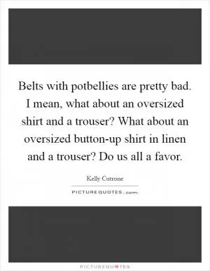 Belts with potbellies are pretty bad. I mean, what about an oversized shirt and a trouser? What about an oversized button-up shirt in linen and a trouser? Do us all a favor Picture Quote #1