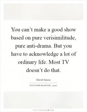 You can’t make a good show based on pure verisimilitude, pure anti-drama. But you have to acknowledge a lot of ordinary life. Most TV doesn’t do that Picture Quote #1