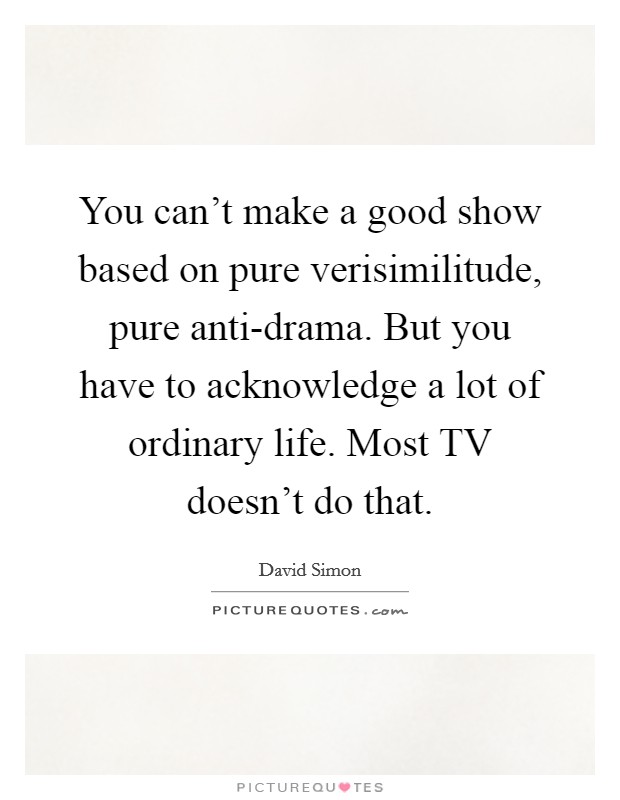 You can't make a good show based on pure verisimilitude, pure anti-drama. But you have to acknowledge a lot of ordinary life. Most TV doesn't do that Picture Quote #1