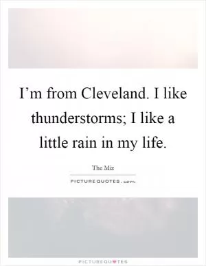 I’m from Cleveland. I like thunderstorms; I like a little rain in my life Picture Quote #1