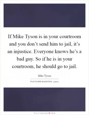 If Mike Tyson is in your courtroom and you don’t send him to jail, it’s an injustice. Everyone knows he’s a bad guy. So if he is in your courtroom, he should go to jail Picture Quote #1