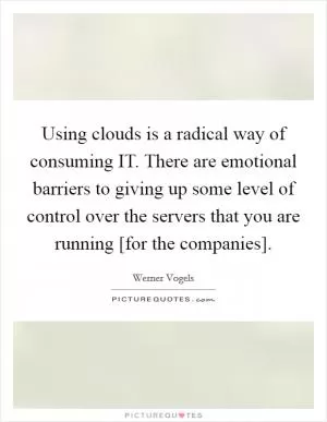 Using clouds is a radical way of consuming IT. There are emotional barriers to giving up some level of control over the servers that you are running [for the companies] Picture Quote #1