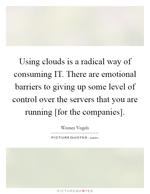 Using clouds is a radical way of consuming IT. There are emotional barriers to giving up some level of control over the servers that you are running [for the companies] Picture Quote #1