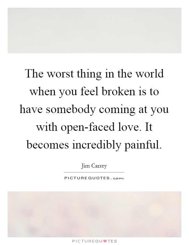 The worst thing in the world when you feel broken is to have somebody coming at you with open-faced love. It becomes incredibly painful Picture Quote #1