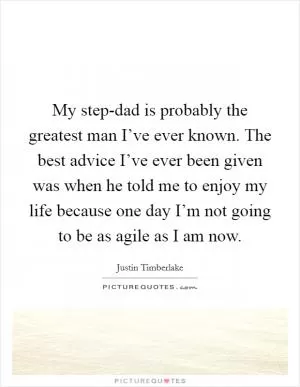 My step-dad is probably the greatest man I’ve ever known. The best advice I’ve ever been given was when he told me to enjoy my life because one day I’m not going to be as agile as I am now Picture Quote #1