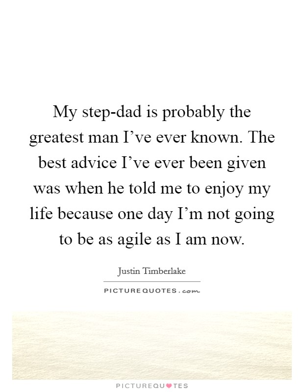My step-dad is probably the greatest man I've ever known. The best advice I've ever been given was when he told me to enjoy my life because one day I'm not going to be as agile as I am now Picture Quote #1