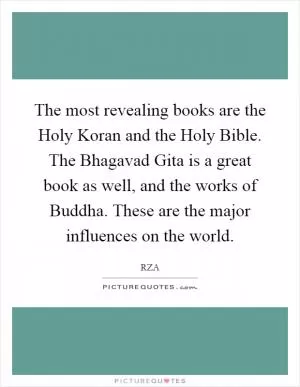 The most revealing books are the Holy Koran and the Holy Bible. The Bhagavad Gita is a great book as well, and the works of Buddha. These are the major influences on the world Picture Quote #1