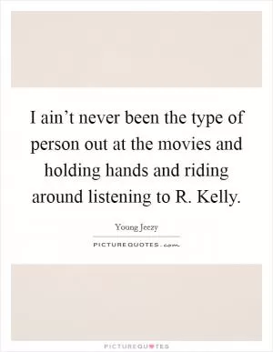 I ain’t never been the type of person out at the movies and holding hands and riding around listening to R. Kelly Picture Quote #1