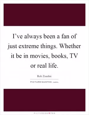 I’ve always been a fan of just extreme things. Whether it be in movies, books, TV or real life Picture Quote #1