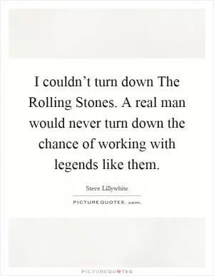 I couldn’t turn down The Rolling Stones. A real man would never turn down the chance of working with legends like them Picture Quote #1