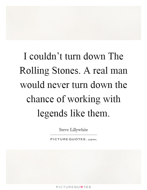 I couldn't turn down The Rolling Stones. A real man would never turn down the chance of working with legends like them Picture Quote #1