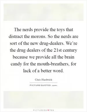 The nerds provide the toys that distract the morons. So the nerds are sort of the new drug-dealers. We’re the drug dealers of the 21st century because we provide all the brain candy for the mouth-breathers, for lack of a better word Picture Quote #1