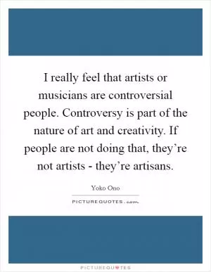 I really feel that artists or musicians are controversial people. Controversy is part of the nature of art and creativity. If people are not doing that, they’re not artists - they’re artisans Picture Quote #1