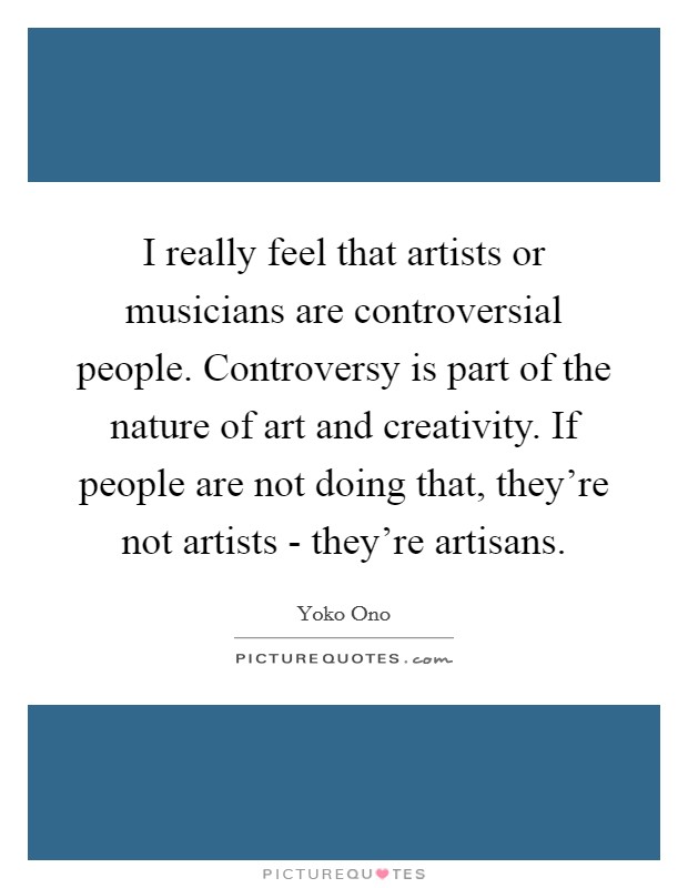 I really feel that artists or musicians are controversial people. Controversy is part of the nature of art and creativity. If people are not doing that, they're not artists - they're artisans Picture Quote #1