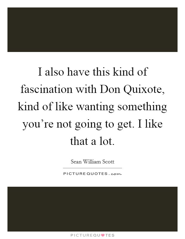 I also have this kind of fascination with Don Quixote, kind of like wanting something you're not going to get. I like that a lot Picture Quote #1