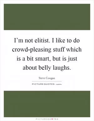 I’m not elitist. I like to do crowd-pleasing stuff which is a bit smart, but is just about belly laughs Picture Quote #1