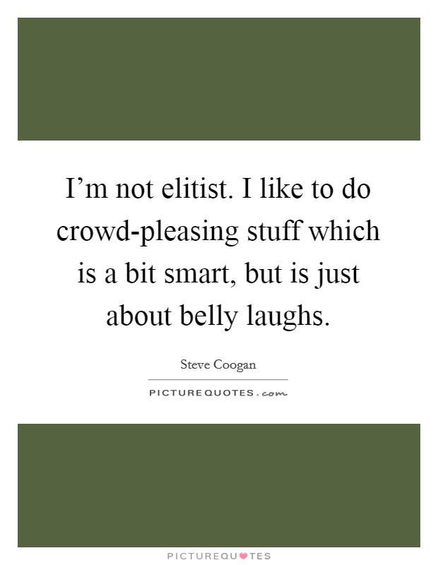 I'm not elitist. I like to do crowd-pleasing stuff which is a bit smart, but is just about belly laughs Picture Quote #1