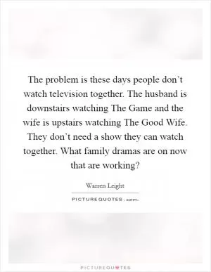 The problem is these days people don’t watch television together. The husband is downstairs watching The Game and the wife is upstairs watching The Good Wife. They don’t need a show they can watch together. What family dramas are on now that are working? Picture Quote #1