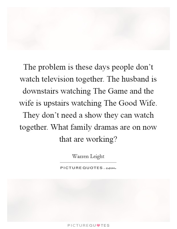 The problem is these days people don't watch television together. The husband is downstairs watching The Game and the wife is upstairs watching The Good Wife. They don't need a show they can watch together. What family dramas are on now that are working? Picture Quote #1