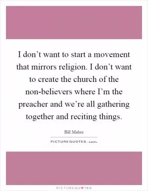 I don’t want to start a movement that mirrors religion. I don’t want to create the church of the non-believers where I’m the preacher and we’re all gathering together and reciting things Picture Quote #1